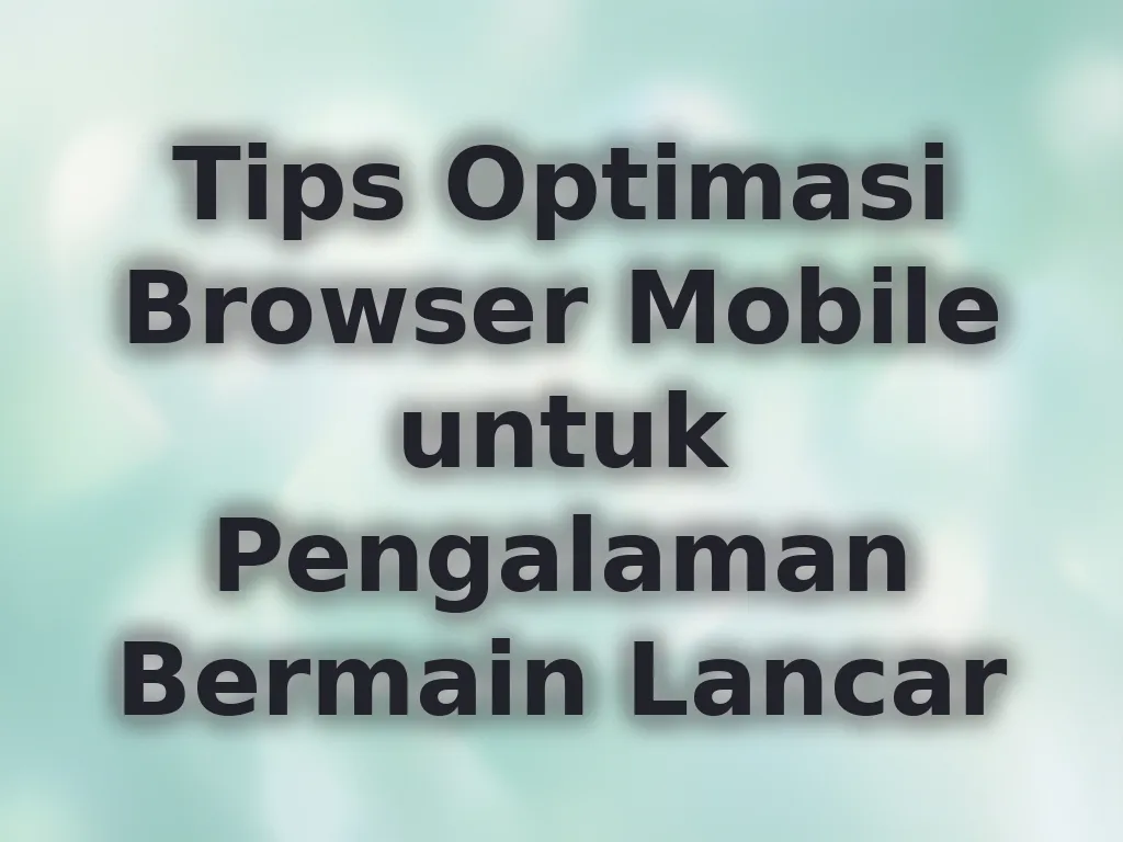 Tips Optimasi Browser Mobile untuk Pengalaman Bermain Lancar